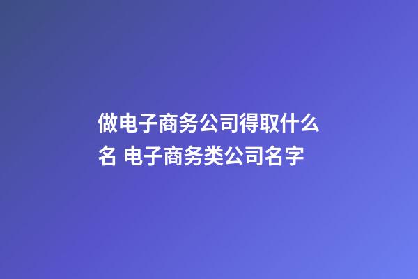 做电子商务公司得取什么名 电子商务类公司名字-第1张-公司起名-玄机派